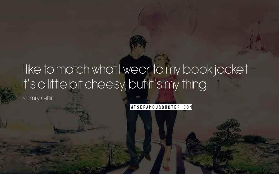 Emily Giffin Quotes: I like to match what I wear to my book jacket - it's a little bit cheesy, but it's my thing.
