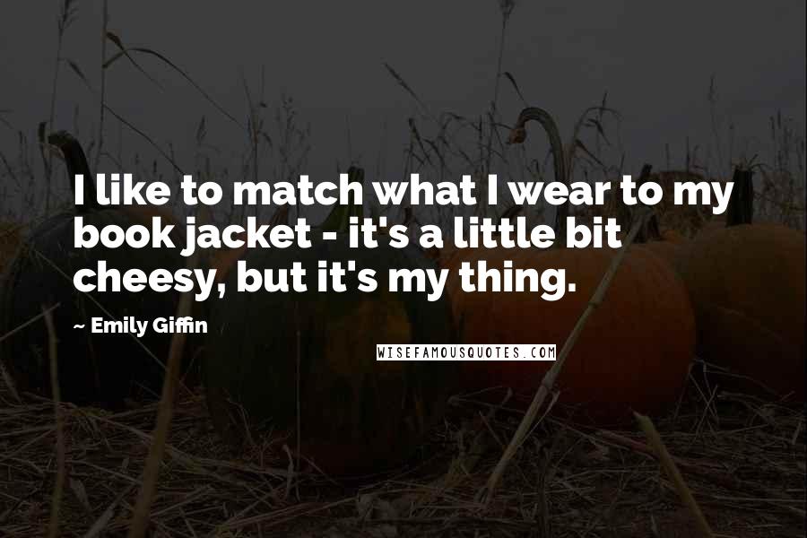 Emily Giffin Quotes: I like to match what I wear to my book jacket - it's a little bit cheesy, but it's my thing.