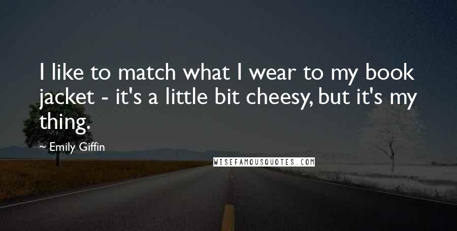 Emily Giffin Quotes: I like to match what I wear to my book jacket - it's a little bit cheesy, but it's my thing.