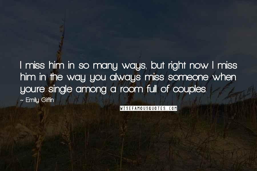 Emily Giffin Quotes: I miss him in so many ways, but right now I miss him in the way you always miss someone when you're single among a room full of couples.