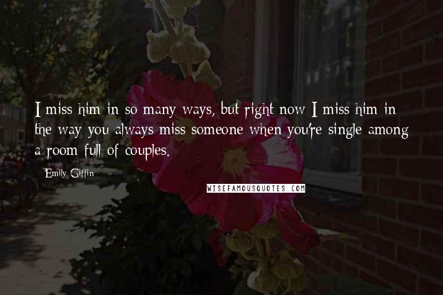 Emily Giffin Quotes: I miss him in so many ways, but right now I miss him in the way you always miss someone when you're single among a room full of couples.