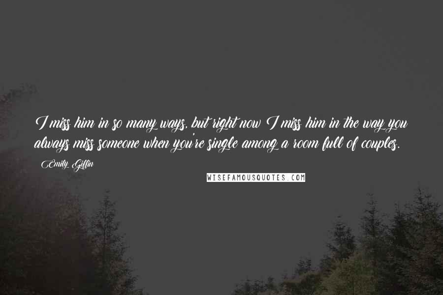 Emily Giffin Quotes: I miss him in so many ways, but right now I miss him in the way you always miss someone when you're single among a room full of couples.