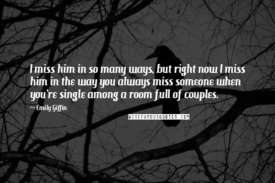 Emily Giffin Quotes: I miss him in so many ways, but right now I miss him in the way you always miss someone when you're single among a room full of couples.