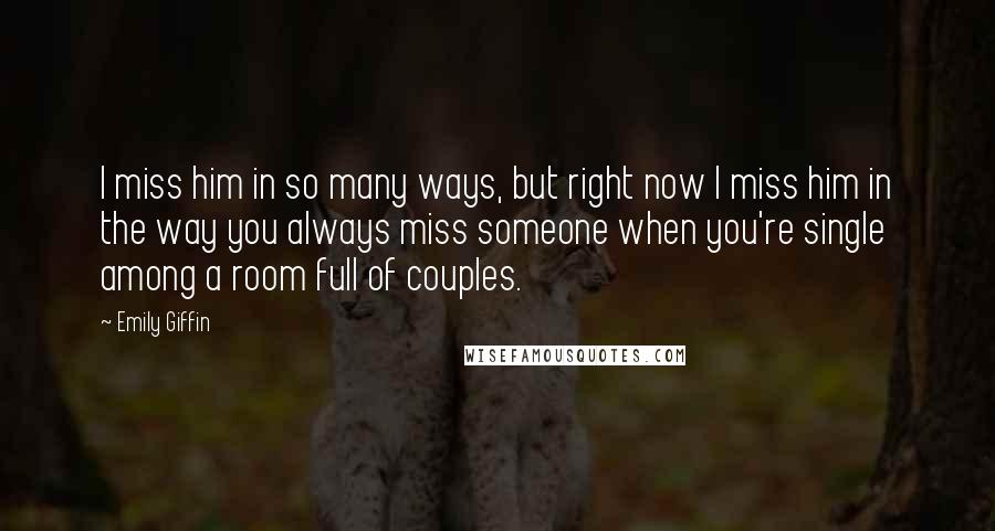 Emily Giffin Quotes: I miss him in so many ways, but right now I miss him in the way you always miss someone when you're single among a room full of couples.