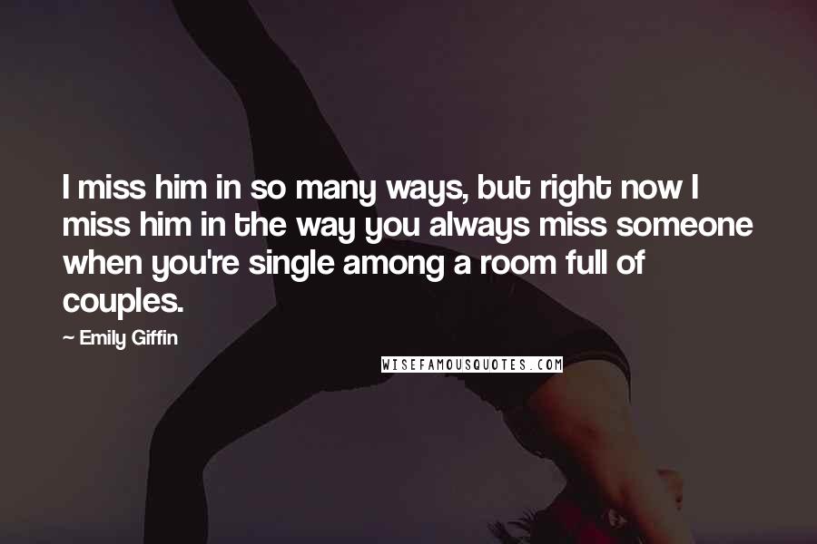 Emily Giffin Quotes: I miss him in so many ways, but right now I miss him in the way you always miss someone when you're single among a room full of couples.