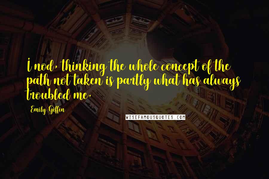 Emily Giffin Quotes: I nod, thinking the whole concept of the path not taken is partly what has always troubled me.