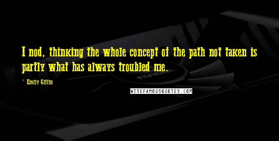Emily Giffin Quotes: I nod, thinking the whole concept of the path not taken is partly what has always troubled me.