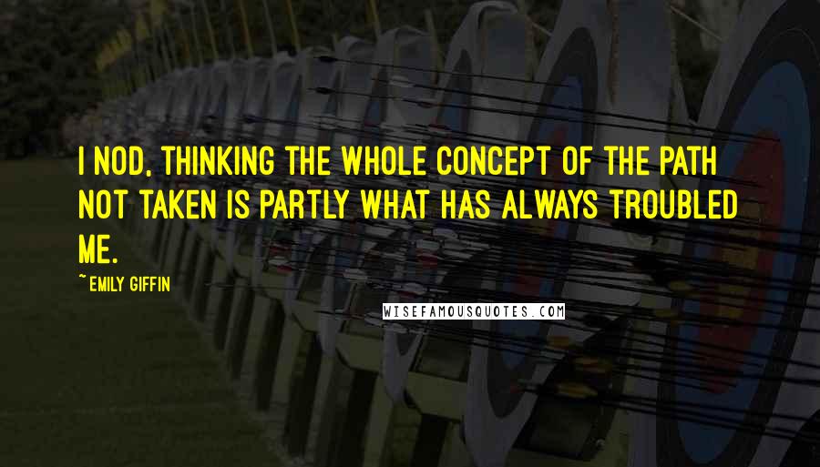 Emily Giffin Quotes: I nod, thinking the whole concept of the path not taken is partly what has always troubled me.