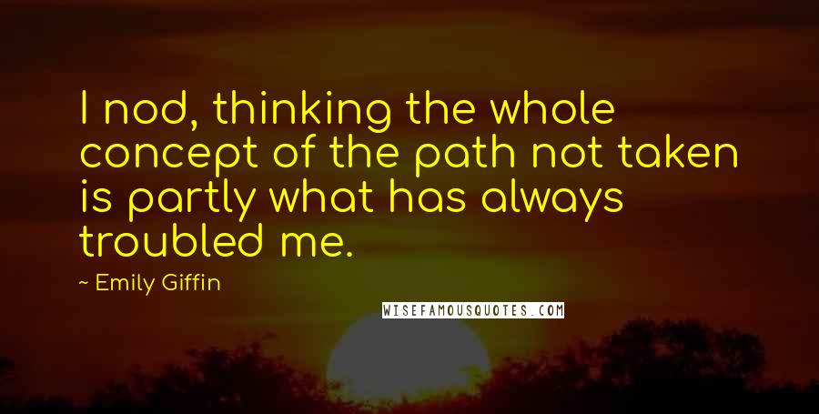 Emily Giffin Quotes: I nod, thinking the whole concept of the path not taken is partly what has always troubled me.