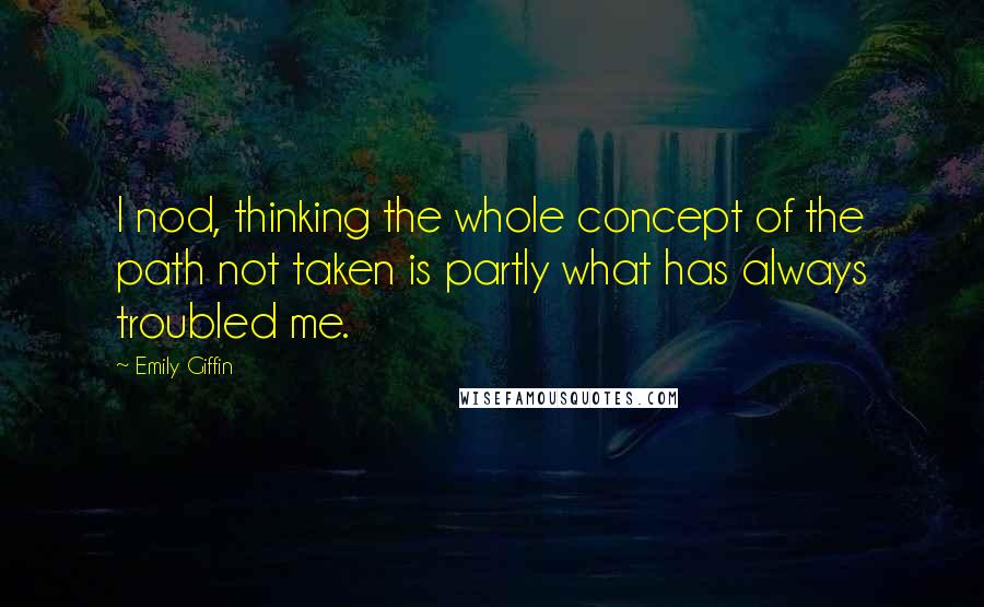 Emily Giffin Quotes: I nod, thinking the whole concept of the path not taken is partly what has always troubled me.