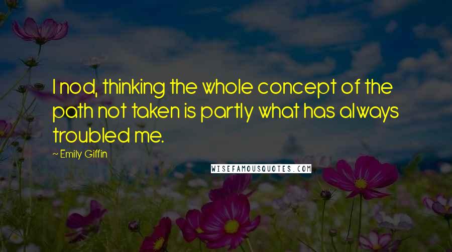 Emily Giffin Quotes: I nod, thinking the whole concept of the path not taken is partly what has always troubled me.