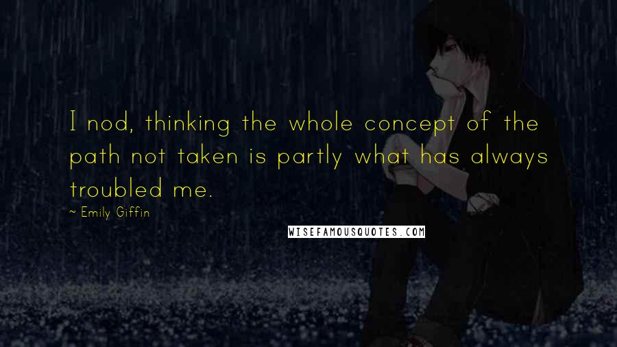 Emily Giffin Quotes: I nod, thinking the whole concept of the path not taken is partly what has always troubled me.