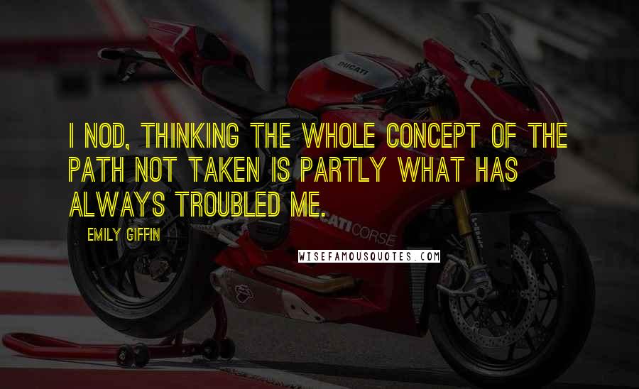 Emily Giffin Quotes: I nod, thinking the whole concept of the path not taken is partly what has always troubled me.
