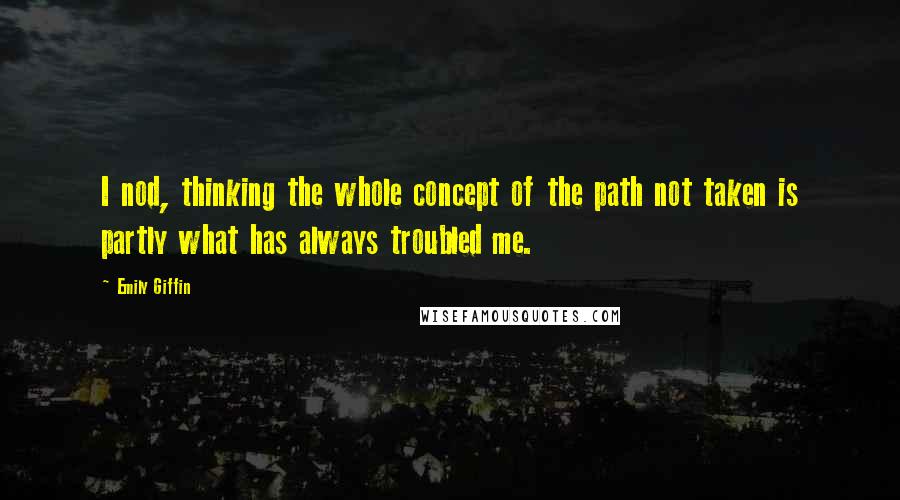Emily Giffin Quotes: I nod, thinking the whole concept of the path not taken is partly what has always troubled me.