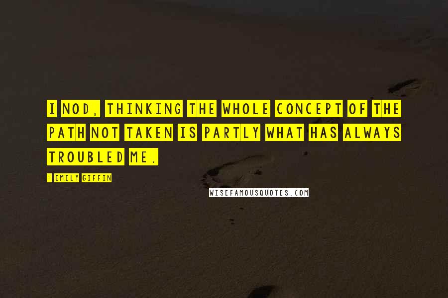 Emily Giffin Quotes: I nod, thinking the whole concept of the path not taken is partly what has always troubled me.