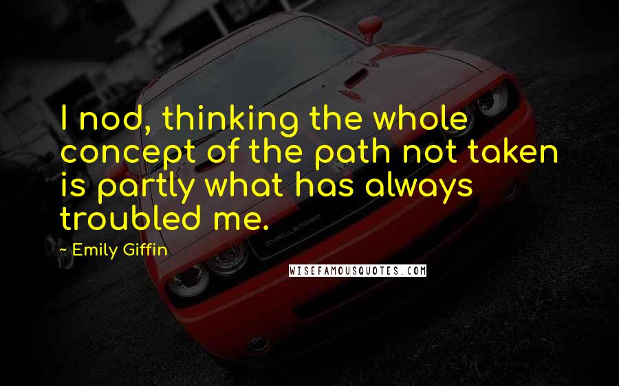 Emily Giffin Quotes: I nod, thinking the whole concept of the path not taken is partly what has always troubled me.