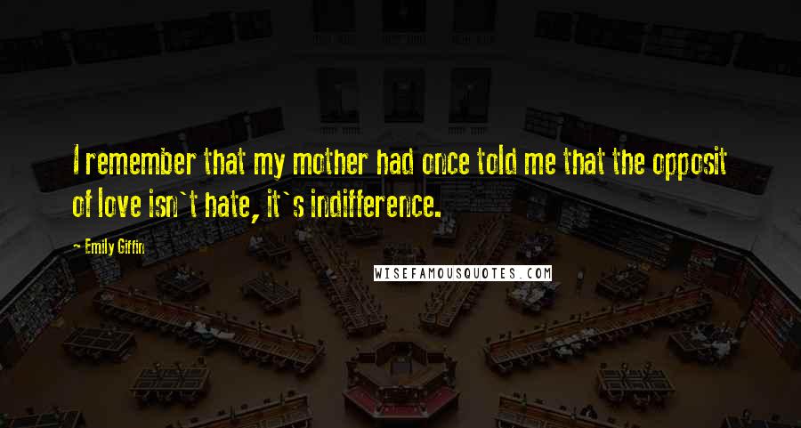 Emily Giffin Quotes: I remember that my mother had once told me that the opposit of love isn't hate, it's indifference.