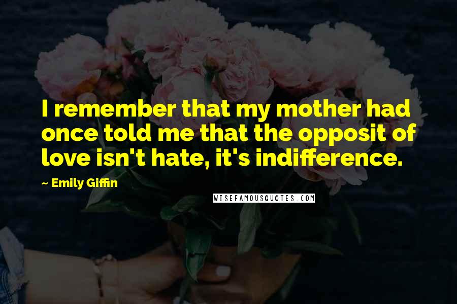 Emily Giffin Quotes: I remember that my mother had once told me that the opposit of love isn't hate, it's indifference.