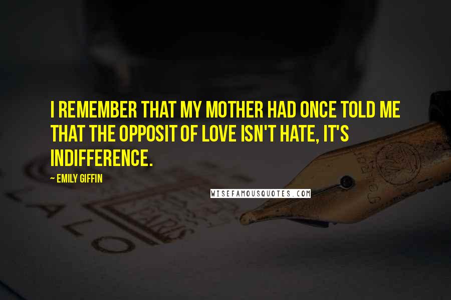 Emily Giffin Quotes: I remember that my mother had once told me that the opposit of love isn't hate, it's indifference.