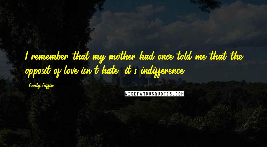 Emily Giffin Quotes: I remember that my mother had once told me that the opposit of love isn't hate, it's indifference.