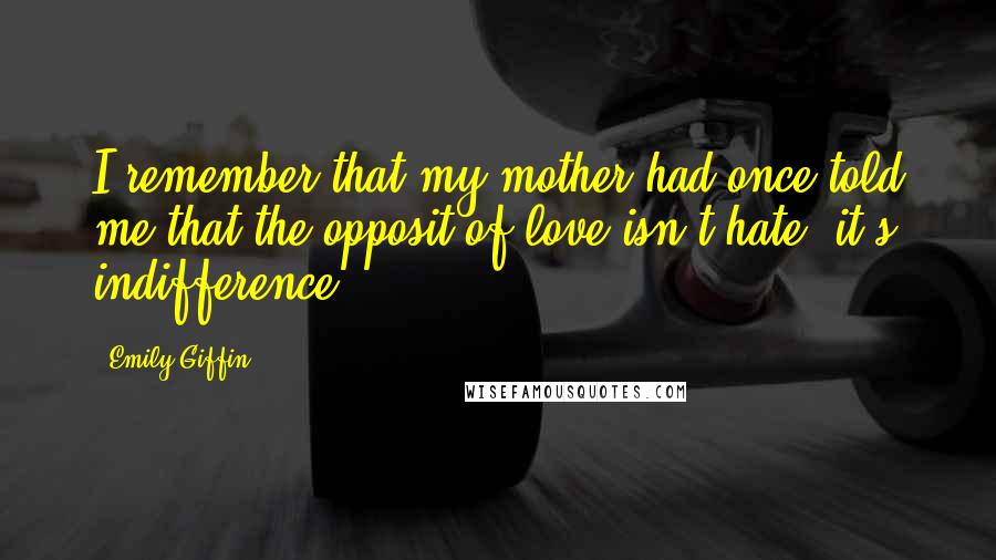 Emily Giffin Quotes: I remember that my mother had once told me that the opposit of love isn't hate, it's indifference.