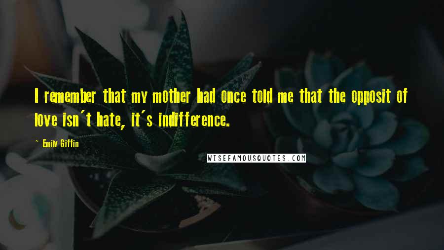 Emily Giffin Quotes: I remember that my mother had once told me that the opposit of love isn't hate, it's indifference.