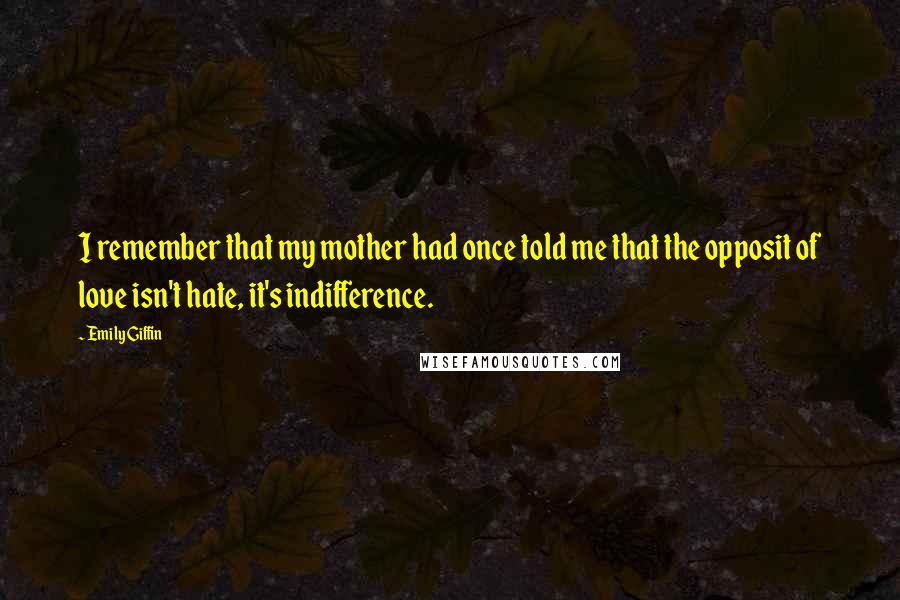 Emily Giffin Quotes: I remember that my mother had once told me that the opposit of love isn't hate, it's indifference.