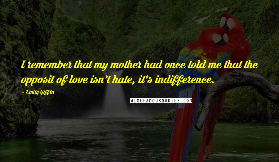 Emily Giffin Quotes: I remember that my mother had once told me that the opposit of love isn't hate, it's indifference.