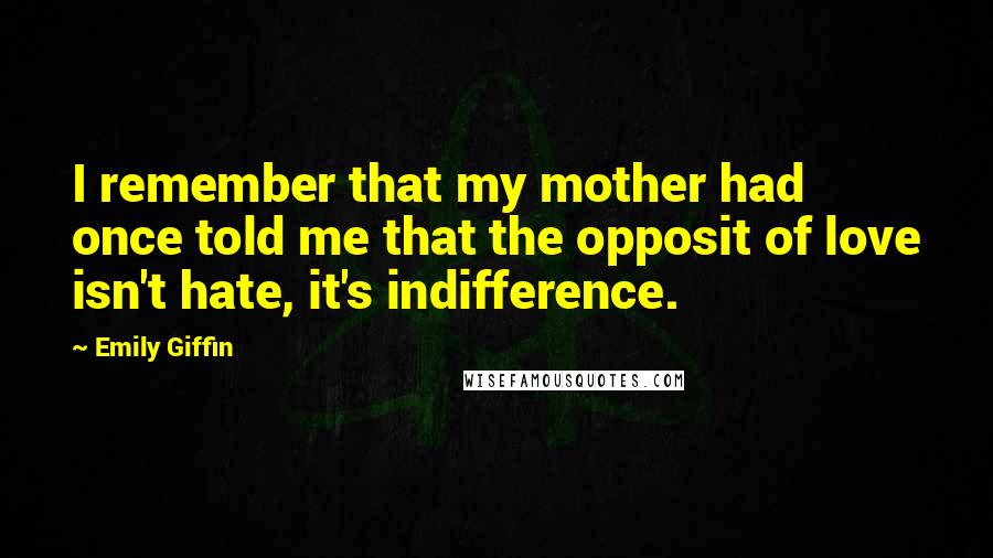 Emily Giffin Quotes: I remember that my mother had once told me that the opposit of love isn't hate, it's indifference.