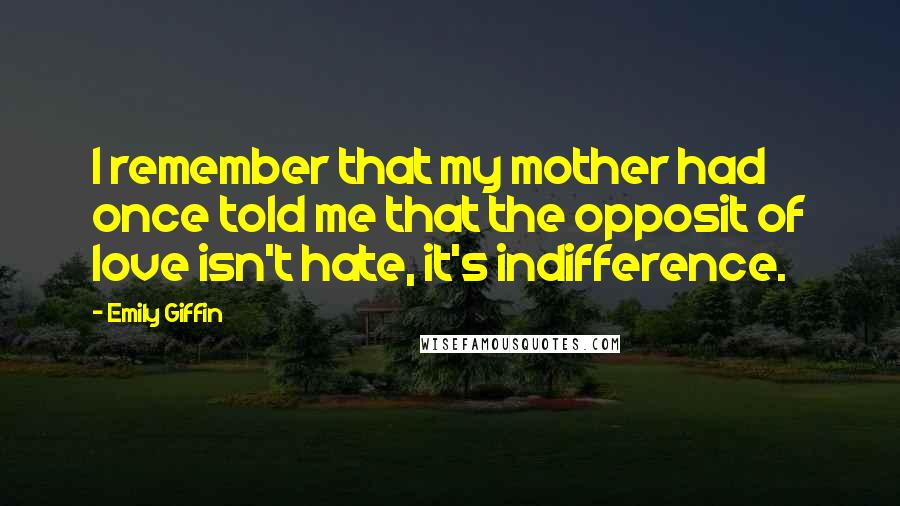 Emily Giffin Quotes: I remember that my mother had once told me that the opposit of love isn't hate, it's indifference.
