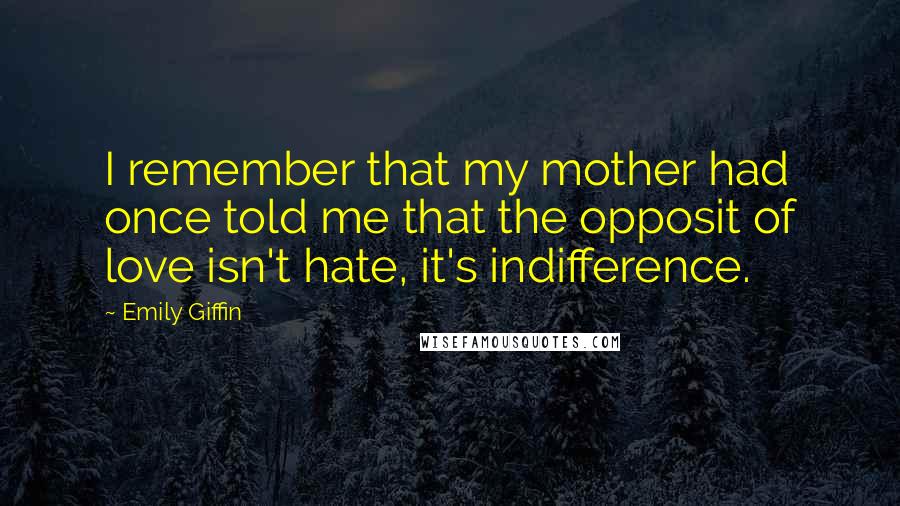 Emily Giffin Quotes: I remember that my mother had once told me that the opposit of love isn't hate, it's indifference.