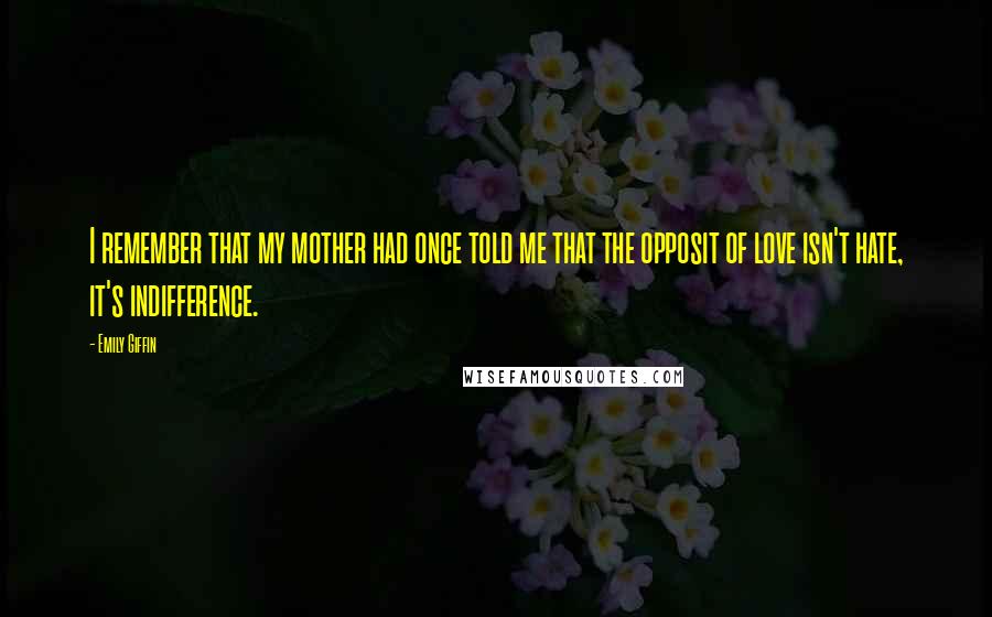 Emily Giffin Quotes: I remember that my mother had once told me that the opposit of love isn't hate, it's indifference.