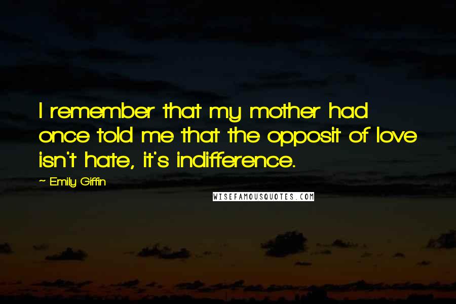 Emily Giffin Quotes: I remember that my mother had once told me that the opposit of love isn't hate, it's indifference.