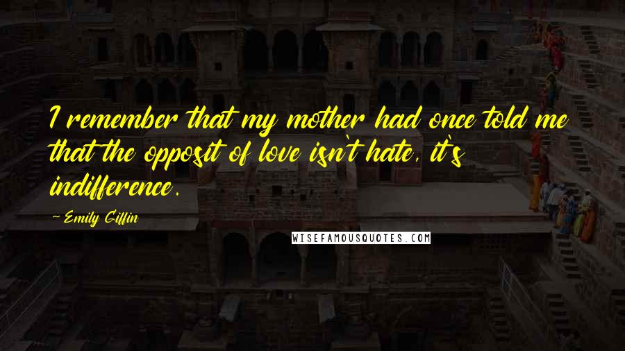 Emily Giffin Quotes: I remember that my mother had once told me that the opposit of love isn't hate, it's indifference.