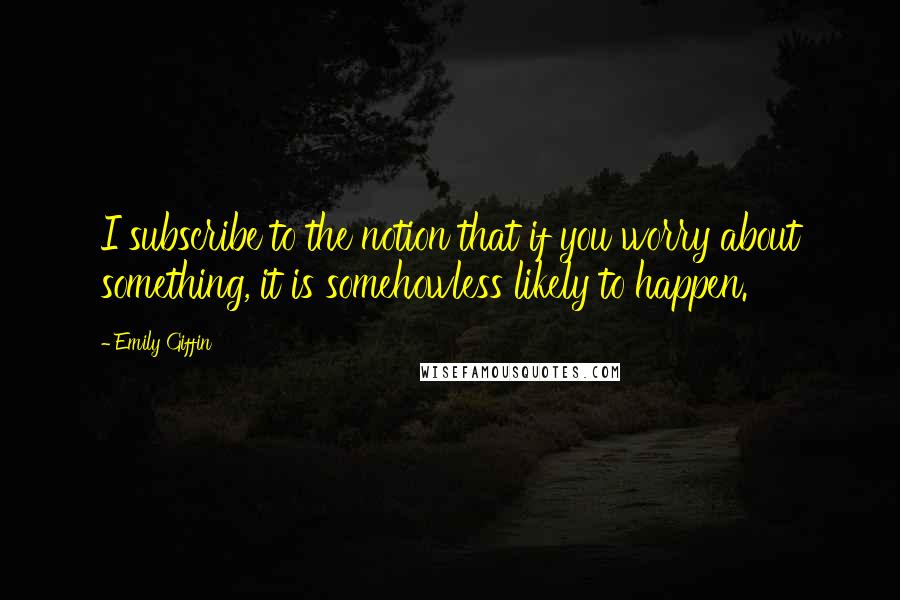 Emily Giffin Quotes: I subscribe to the notion that if you worry about something, it is somehowless likely to happen.