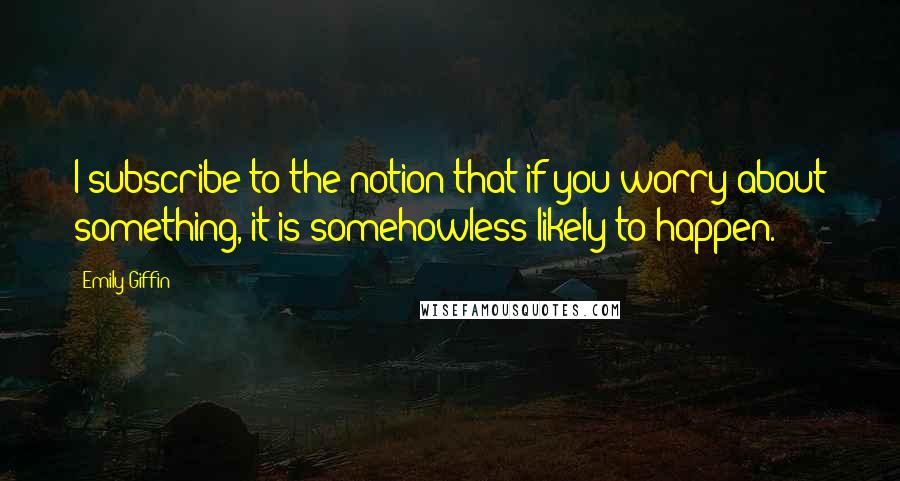 Emily Giffin Quotes: I subscribe to the notion that if you worry about something, it is somehowless likely to happen.