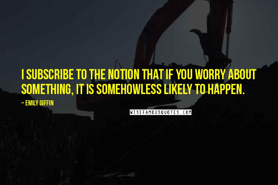 Emily Giffin Quotes: I subscribe to the notion that if you worry about something, it is somehowless likely to happen.