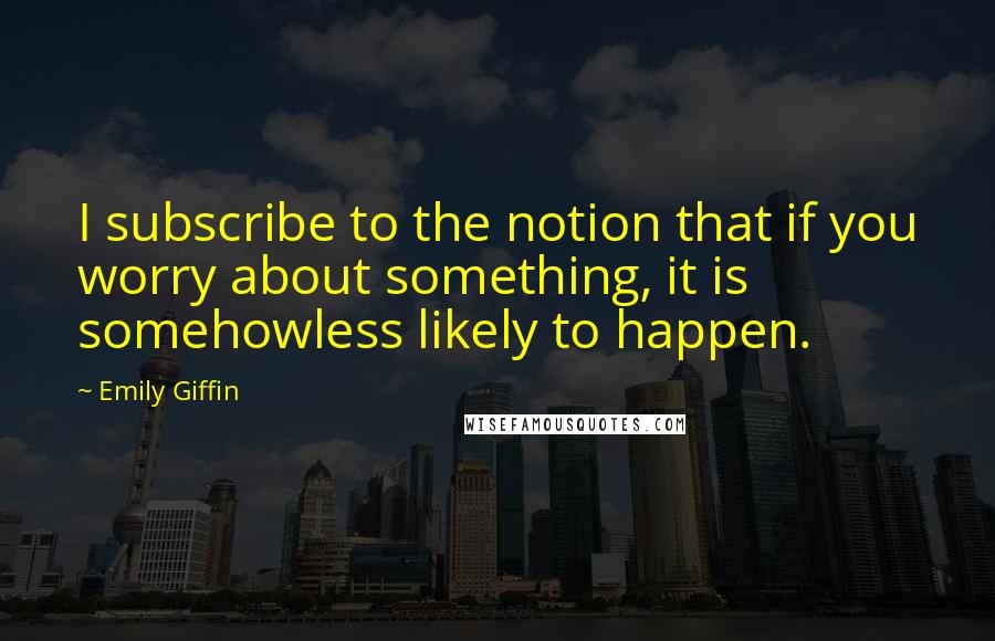 Emily Giffin Quotes: I subscribe to the notion that if you worry about something, it is somehowless likely to happen.