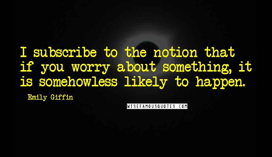 Emily Giffin Quotes: I subscribe to the notion that if you worry about something, it is somehowless likely to happen.