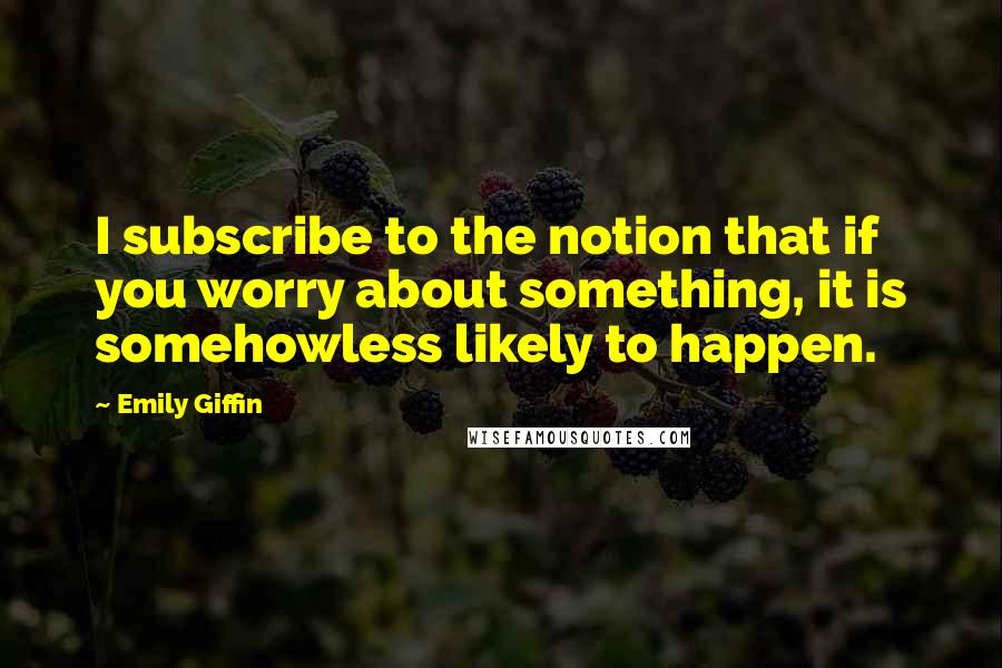 Emily Giffin Quotes: I subscribe to the notion that if you worry about something, it is somehowless likely to happen.