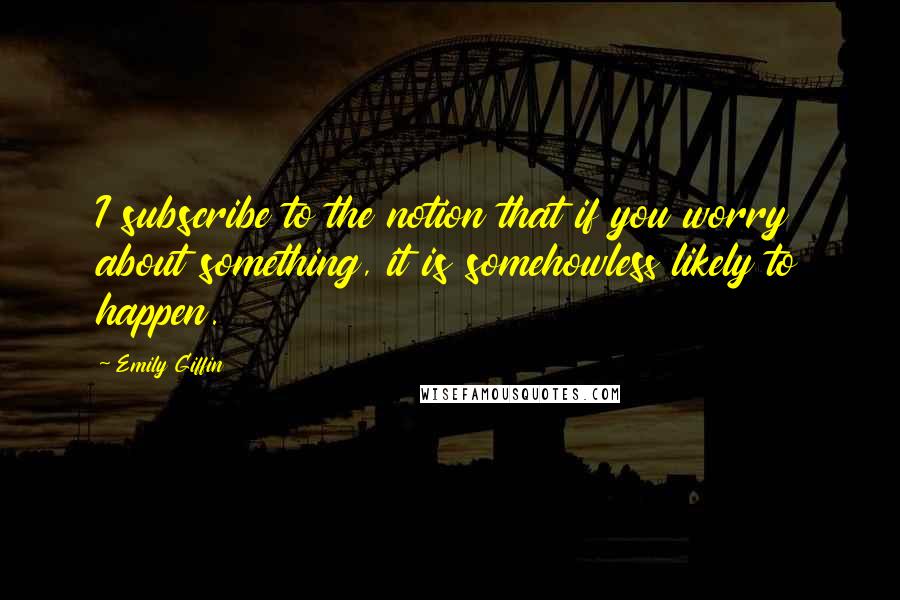 Emily Giffin Quotes: I subscribe to the notion that if you worry about something, it is somehowless likely to happen.