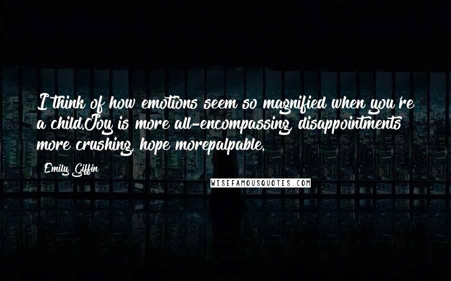 Emily Giffin Quotes: I think of how emotions seem so magnified when you're a child.Joy is more all-encompassing, disappointments more crushing, hope morepalpable.