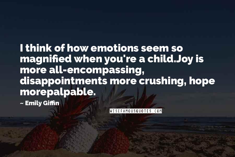 Emily Giffin Quotes: I think of how emotions seem so magnified when you're a child.Joy is more all-encompassing, disappointments more crushing, hope morepalpable.