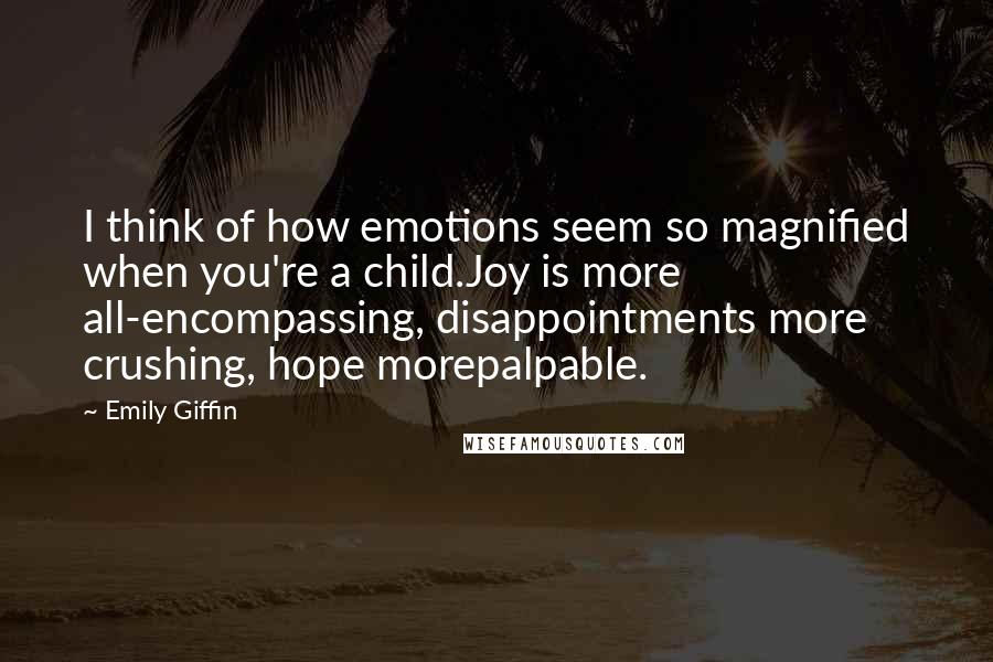 Emily Giffin Quotes: I think of how emotions seem so magnified when you're a child.Joy is more all-encompassing, disappointments more crushing, hope morepalpable.