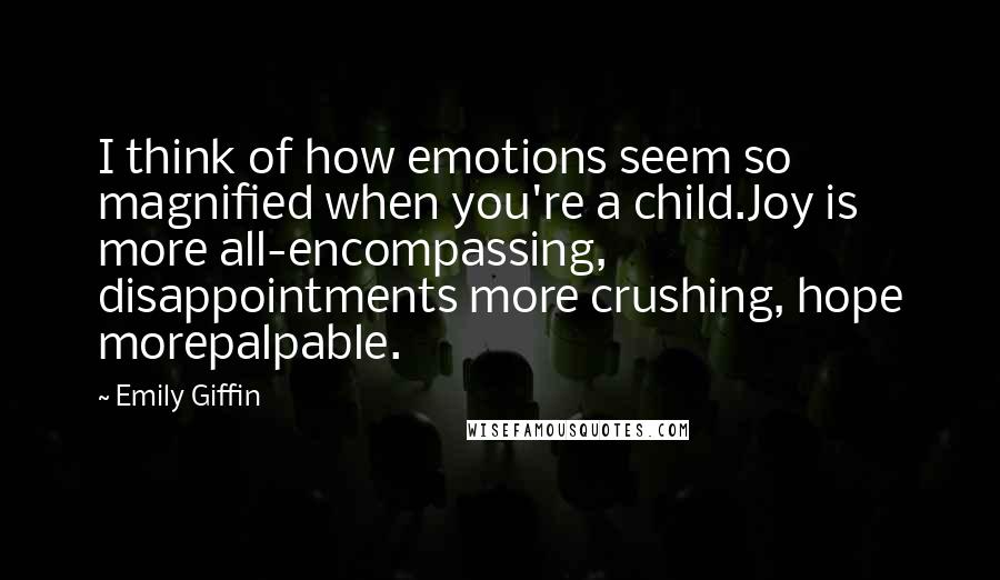 Emily Giffin Quotes: I think of how emotions seem so magnified when you're a child.Joy is more all-encompassing, disappointments more crushing, hope morepalpable.