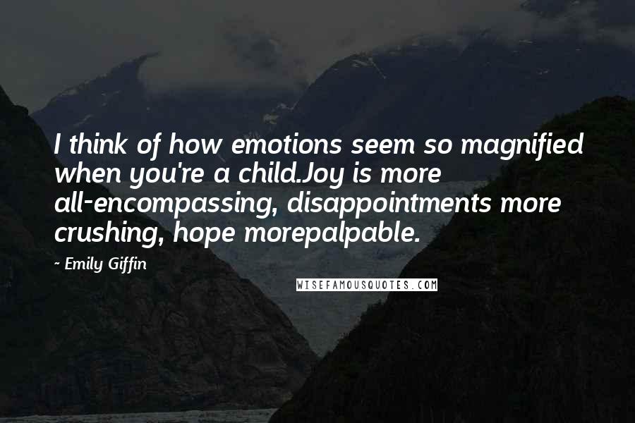 Emily Giffin Quotes: I think of how emotions seem so magnified when you're a child.Joy is more all-encompassing, disappointments more crushing, hope morepalpable.