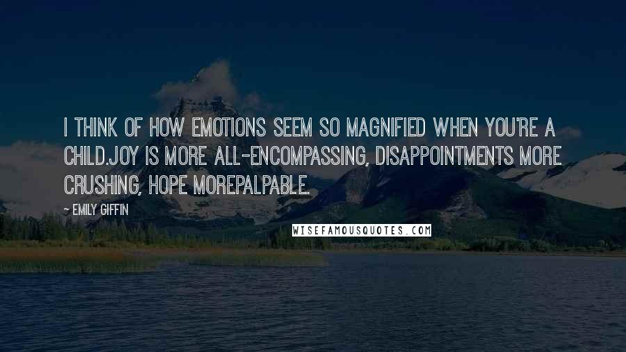 Emily Giffin Quotes: I think of how emotions seem so magnified when you're a child.Joy is more all-encompassing, disappointments more crushing, hope morepalpable.