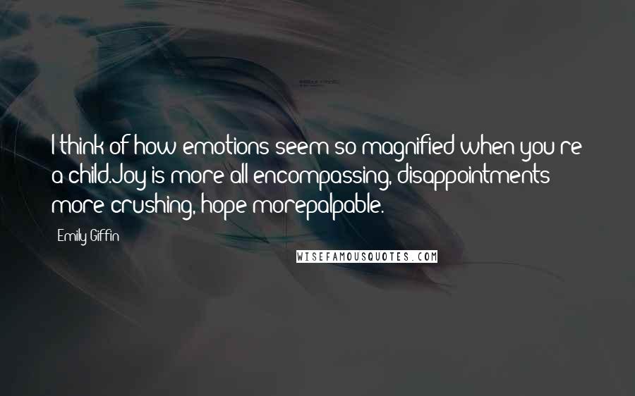 Emily Giffin Quotes: I think of how emotions seem so magnified when you're a child.Joy is more all-encompassing, disappointments more crushing, hope morepalpable.