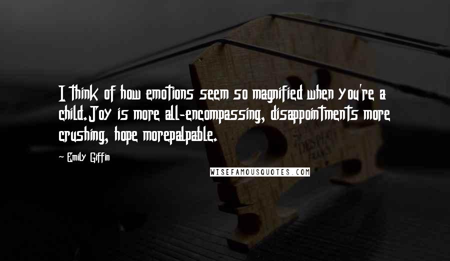 Emily Giffin Quotes: I think of how emotions seem so magnified when you're a child.Joy is more all-encompassing, disappointments more crushing, hope morepalpable.