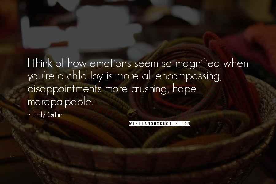 Emily Giffin Quotes: I think of how emotions seem so magnified when you're a child.Joy is more all-encompassing, disappointments more crushing, hope morepalpable.
